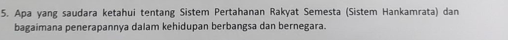 Apa yang saudara ketahui tentang Sistem Pertahanan Rakyat Semesta (Sistem Hankamrata) dan 
bagaimana penerapannya dalam kehidupan berbangsa dan bernegara.