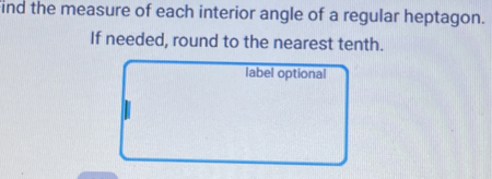 ind the measure of each interior angle of a regular heptagon. 
If needed, round to the nearest tenth. 
label optional