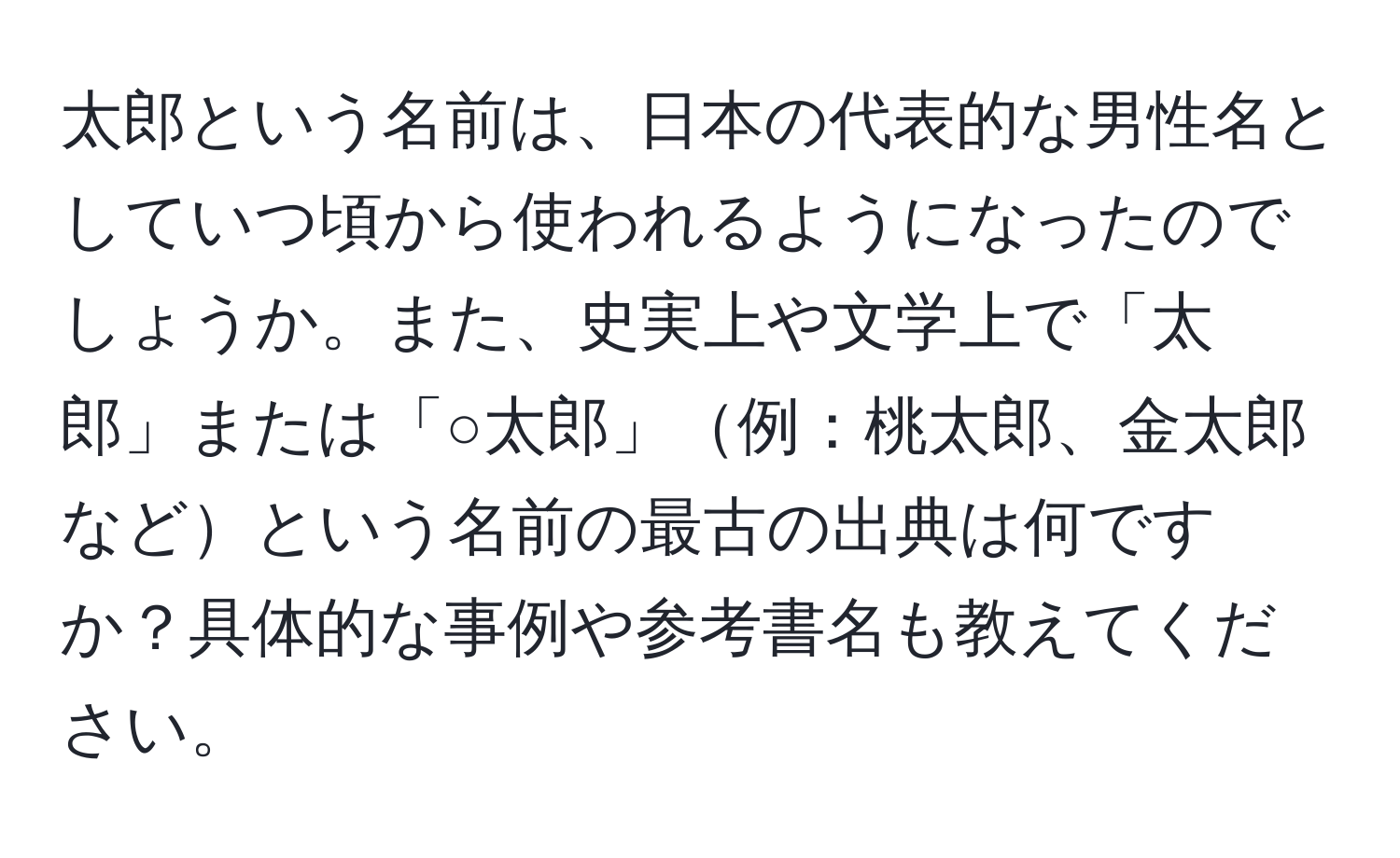 太郎という名前は、日本の代表的な男性名としていつ頃から使われるようになったのでしょうか。また、史実上や文学上で「太郎」または「○太郎」例：桃太郎、金太郎などという名前の最古の出典は何ですか？具体的な事例や参考書名も教えてください。