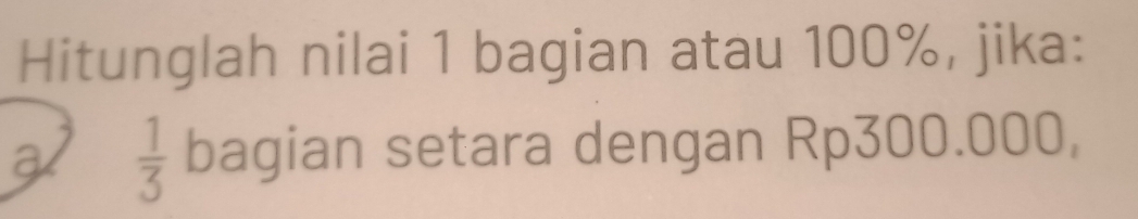 Hitunglah nilai 1 bagian atau 100%, jika: 
a  1/3  bagian setara dengan Rp300.000,