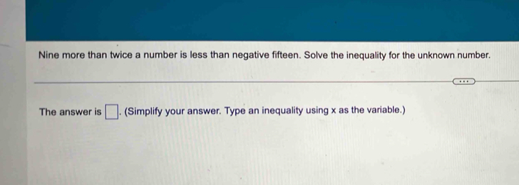 Nine more than twice a number is less than negative fifteen. Solve the inequality for the unknown number. 
The answer is □. (Simplify your answer. Type an inequality using x as the variable.)