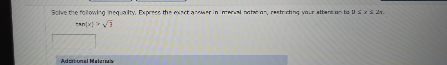 Solve the following inequality. Express the exact answer in interval notation, restricting your attention to 0≤ x≤ 2π.
tan (x)≥ sqrt(3)
Additional Materials