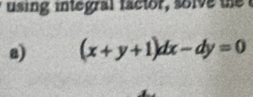 using integral factor, solve te 
a) (x+y+1)dx-dy=0