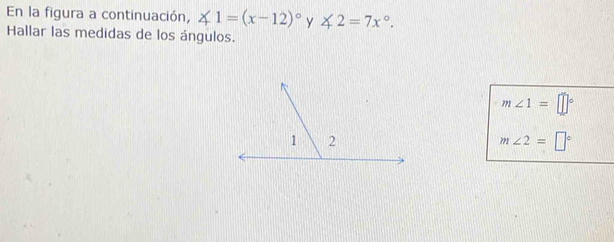 En la figura a continuación, ∠ 1=(x-12)^circ  y ∠ 2=7x°. 
Hallar las medidas de los ángulos.
m∠ 1=□°
m∠ 2=□°