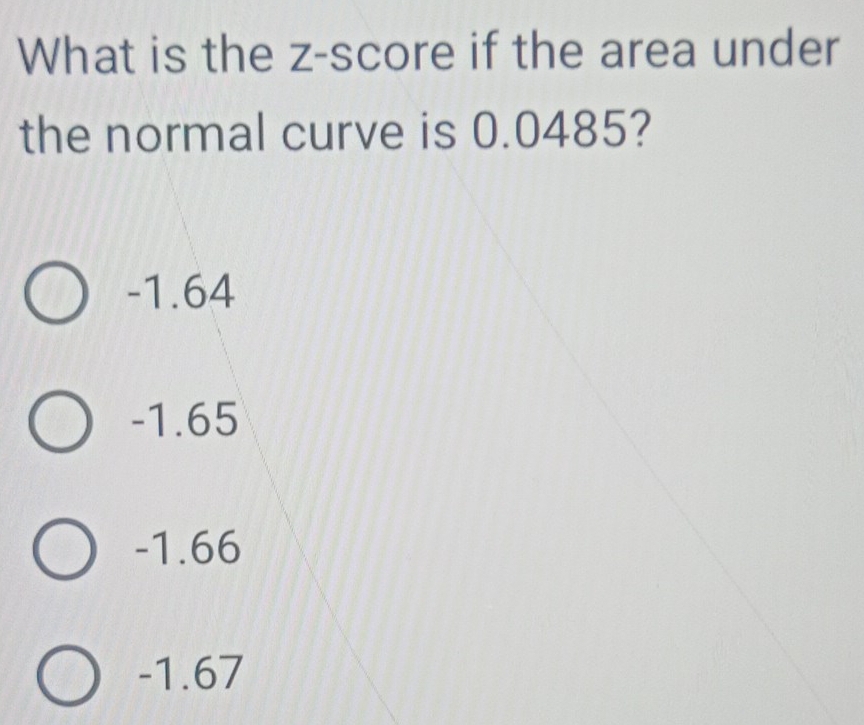 What is the z-score if the area under
the normal curve is 0.0485?
-1.64
-1.65
-1.66
-1.67