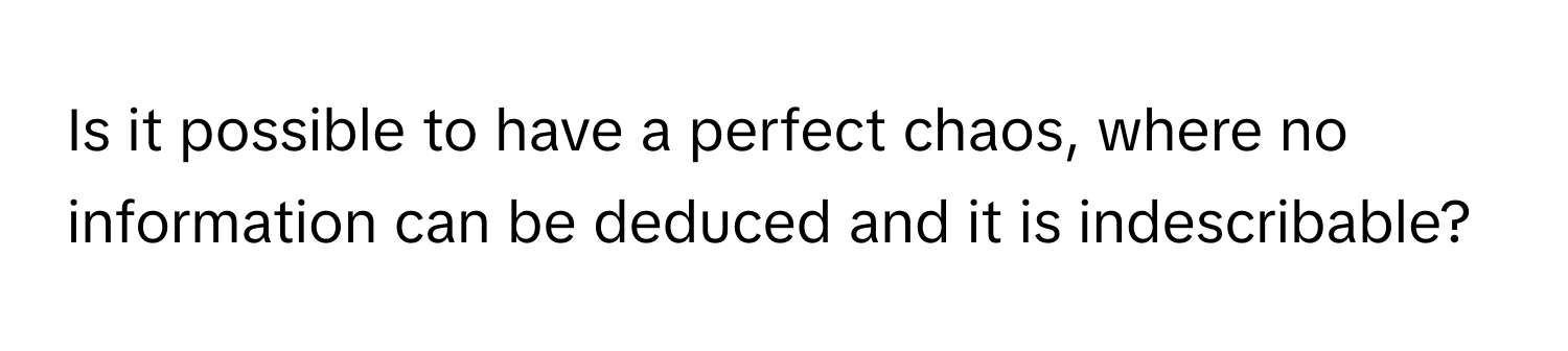 Is it possible to have a perfect chaos, where no information can be deduced and it is indescribable?