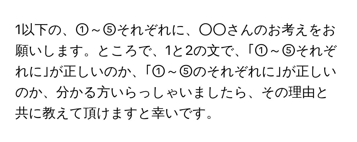 1以下の、①～⑤それぞれに、○○さんのお考えをお願いします。ところで、1と2の文で、｢①～⑤それぞれに｣が正しいのか、｢①～⑤のそれぞれに｣が正しいのか、分かる方いらっしゃいましたら、その理由と共に教えて頂けますと幸いです。