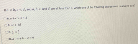 If a, c , and α, b, c, and d are all less than 0, which one of the following expressions is always true?
A. a+c>b+d
B. ac>bd
C.  a/d 
D. a-c+b-d=0