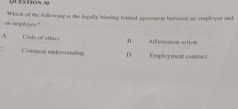 Which of the following is the legally binding formal agreement between an employer and
an employee?
A. Code of ethics Affirmation action
B.
C. Common understanding D. Employment contract