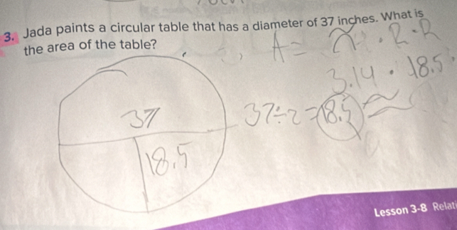 3, Jada paints a circular table that has a diameter of 37 inches. What is 
the area of the table? 
Lesson 3-8 Relat