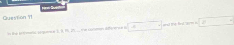 Nexd Questi 
Question 11 
In the arithmetic sequence 3, 9, 15, 21, ... the common difference is -6 and the first term is 21