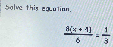 Solve this equation.
 (8(x+4))/6 = 1/3 