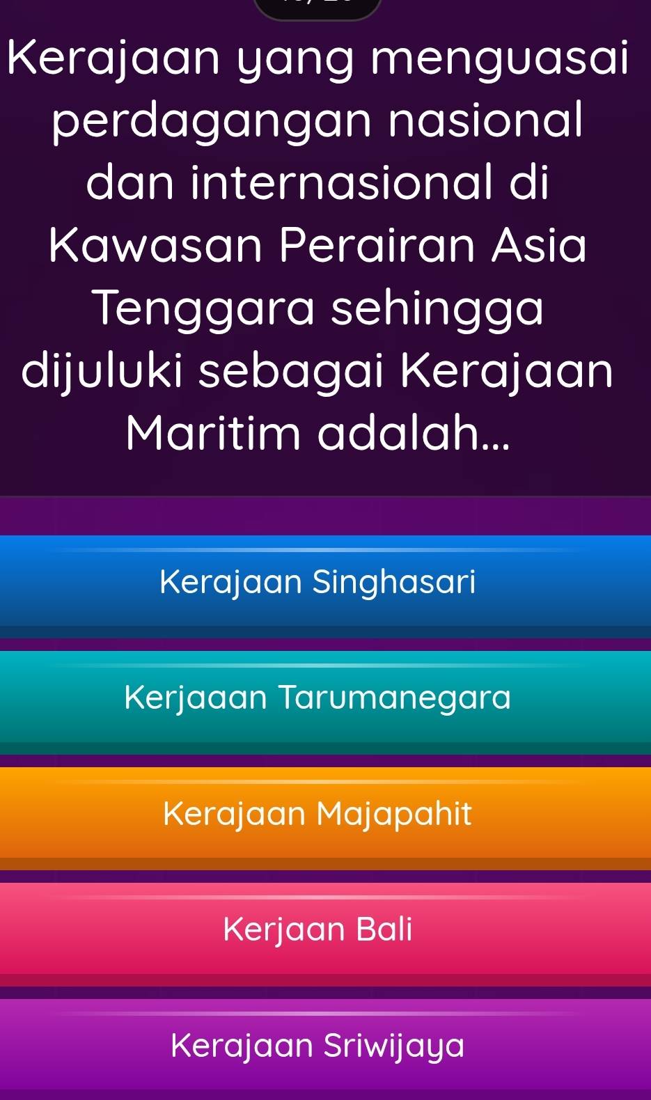 Kerajaan yang menguasai
perdagangan nasional
dan internasional di
Kawasan Perairan Asia
Tenggara sehingga
dijuluki sebagai Kerajaan
Maritim adalah...
Kerajaan Singhasari
Kerjaaan Tarumanegara
Kerajaan Majapahit
Kerjaan Bali
Kerajaan Sriwijaya