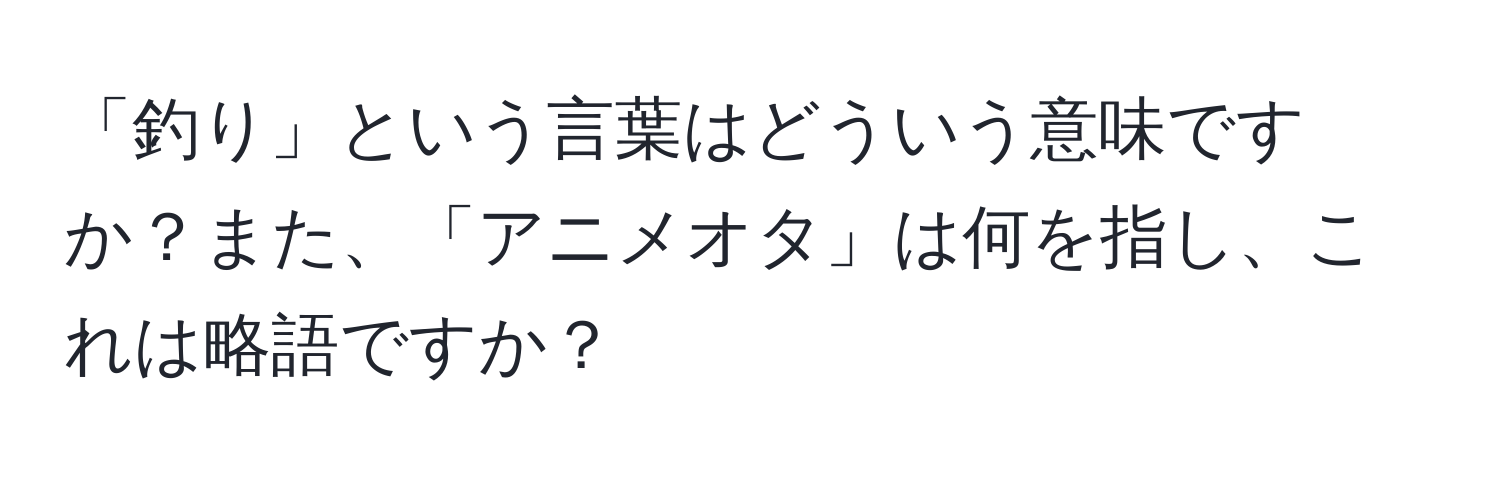 「釣り」という言葉はどういう意味ですか？また、「アニメオタ」は何を指し、これは略語ですか？