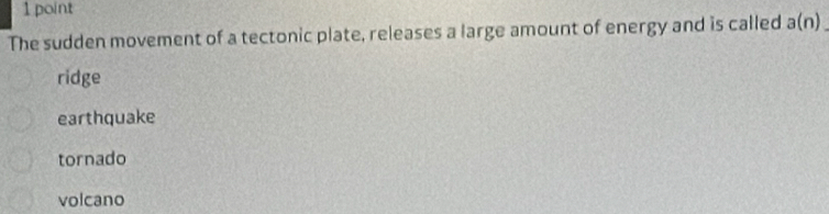 The sudden movement of a tectonic plate, releases a large amount of energy and is called a(n)
ridge
earthquake
tornado
volcano