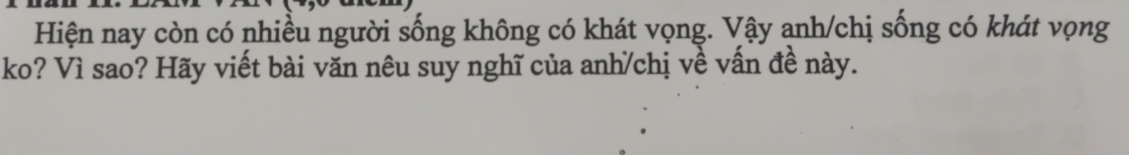 Hiện nay còn có nhiều người sống không có khát vọng. Vậy anh/chị sống có khát vọng 
ko? Vì sao? Hãy viết bài văn nêu suy nghĩ của anh/chị về vấn đề này.