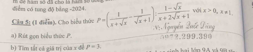 để hám số đã cho là hám số đồng
điểm có tung độ bằng - 2024.
Câu 5: (1 điểm). Cho biểu thức P=( 1/x+sqrt(x) - 1/sqrt(x)+1 ): (1-sqrt(x))/x+2sqrt(x)+1  với x>0, x!= 1. 
a) Rút gọn biểu thức P. 2.299.390
b) Tìm tất cả giá trị của x để P=3. nh hai lớp 9A và 9B tă.