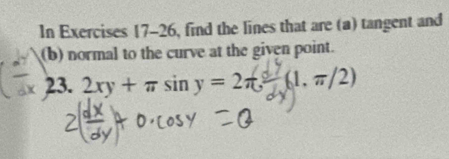 In Exercises 17-26, find the lines that are (a) tangent and 
(b) normal to the curve at the given point. 
23. 2xy+π sin y=2π 1,π /2)