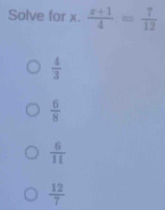 Solve for x.  (x+1)/4 = 7/12 
 4/3 
 6/8 
 6/11 
 12/7 