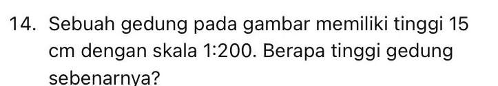 Sebuah gedung pada gambar memiliki tinggi 15
cm dengan skala 1:200. Berapa tinggi gedung 
sebenarnya?