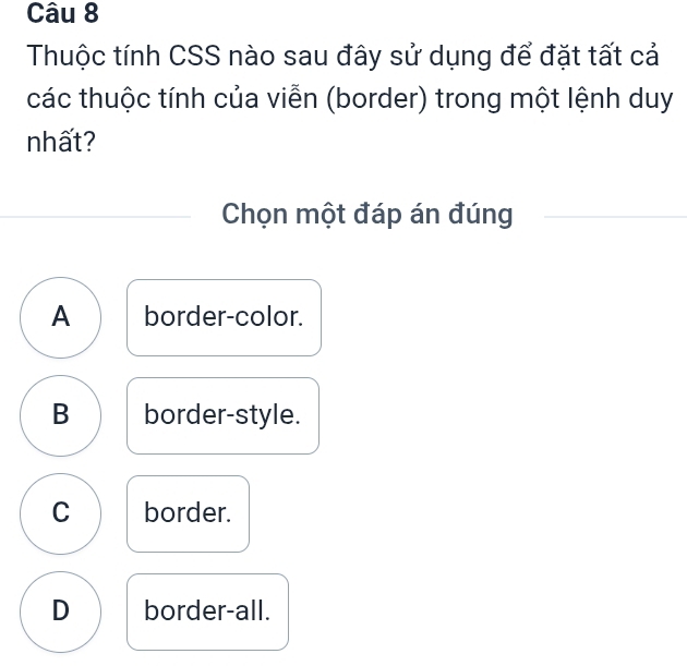 Thuộc tính CSS nào sau đây sử dụng để đặt tất cả
các thuộc tính của viễn (border) trong một lệnh duy
nhất?
Chọn một đáp án đúng
A border-color.
B border-style.
C border.
D border-all.