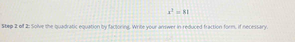 x^2=81
Step 2 of 2: Solve the quadratic equation by factoring. Write your answer in reduced fraction form, if necessary.