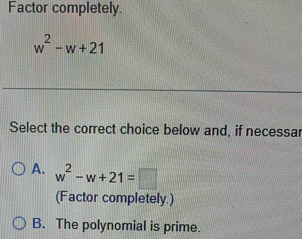 Factor completely.
w^2-w+21
Select the correct choice below and, if necessar
A. w^2-w+21=□
(Factor completely.)
B. The polynomial is prime.