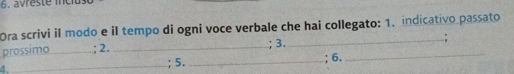 avreste inclus 
Ora scrivi il modo e il tempo di ogni voce verbale che hai collegato: 1. indicativo passato 
prossimo_ ; 2. _; 3. __; 
4. _; 5. _; 6.