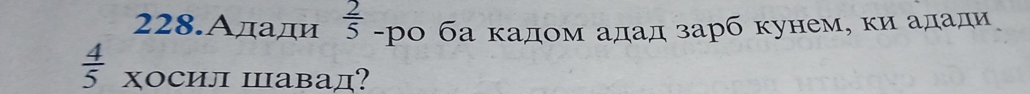 228.Αдади  2/5  -ро ба κадом адад зарб кунем, ки адади
 4/5  хосил Шавад?