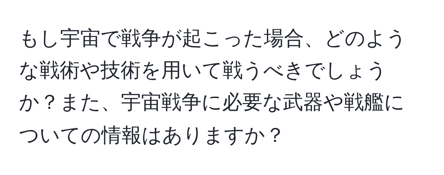 もし宇宙で戦争が起こった場合、どのような戦術や技術を用いて戦うべきでしょうか？また、宇宙戦争に必要な武器や戦艦についての情報はありますか？