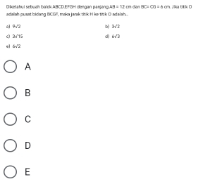 Diketahui sebugh bolok ABCD. EFGH dengan paniang AB=12cm
adaliah pusat bicang BCGI, maka jarak titk H ke tink O adalah. clan BC=OG=6cm Jika titik O
a 9sqrt(2)
b) 3sqrt(7)
e 3sqrt(15)
d 6sqrt(3)
eì 6sqrt(2)
A
B
C
D
E