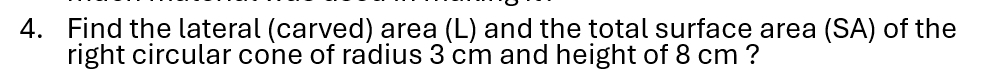 Find the lateral (carved) area (L) and the total surface area (SA) of the 
right circular cone of radius 3 cm and height of 8 cm ?