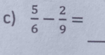  5/6 - 2/9 =
_