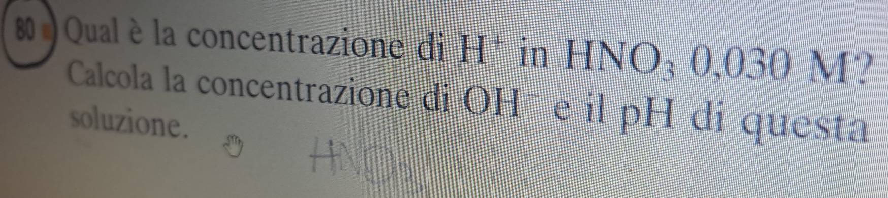 80 )Qualè la concentrazione di H* in HNO₃ 0,030 M? 
Calcola la concentrazione di OH− e il pH di questa 
soluzione.