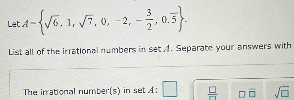 Let A= sqrt(6),1,sqrt(7),0,-2,- 3/2 ,0.overline 5. 
List all of the irrational numbers in set A. Separate your answers with
The irrational number(s) in set A: □  □ /□   □ overline □  sqrt(□ )