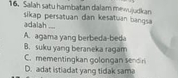 Salah satu hambatan dalam mewujudkan
sikap persatuan dan kesatuan bangsa
adalah ....
A. agama yang berbeda-beda
B. suku yang beraneka ragam
C. mementingkan golongan sendiri
D. adat istiadat yang tidak sama