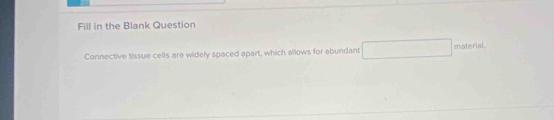 Fill in the Blank Question 
Connective tissue cells are widely spaced apart, which allows for abundant material.