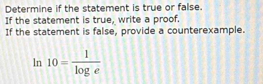 Determine if the statement is true or false. 
If the statement is true, write a proof. 
If the statement is false, provide a counterexample.
ln 10= 1/log e 