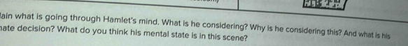 lain what is going through Hamlet's mind. What is he considering? Why is he considering this? And what is his 
hate decision? What do you think his mental state is in this scene?