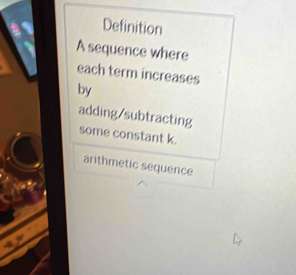 Definition 
A sequence where 
each term increases 
by 
adding/subtracting 
some constant k. 
arithmetic sequence