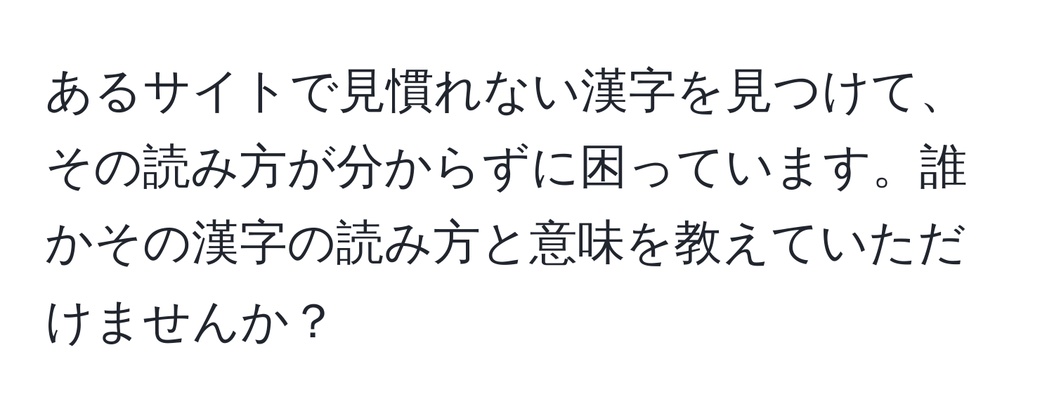 あるサイトで見慣れない漢字を見つけて、その読み方が分からずに困っています。誰かその漢字の読み方と意味を教えていただけませんか？