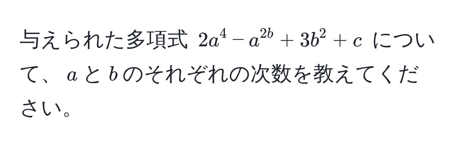 与えられた多項式 $2a^4 - a^2b + 3b^2 + c$ について、$a$と$b$のそれぞれの次数を教えてください。