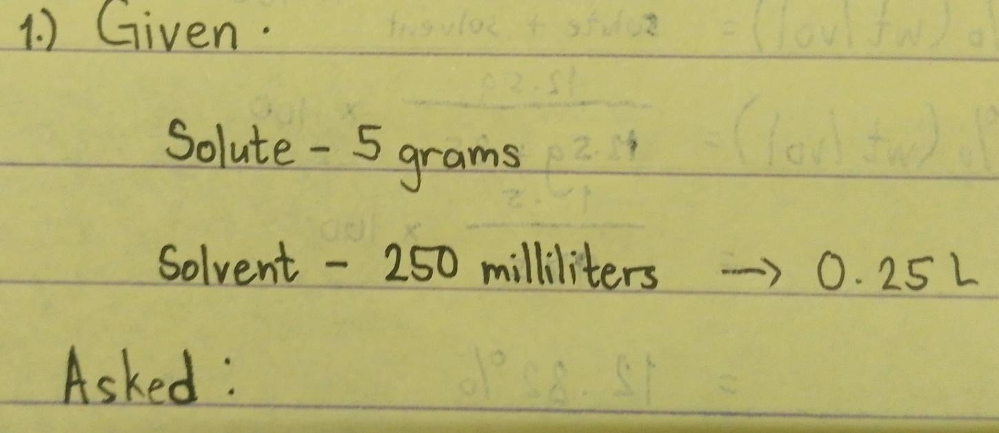 ) Given. 
Solute - 5 grams
Solvent - 250 milliliters 0. 25L
Asked: