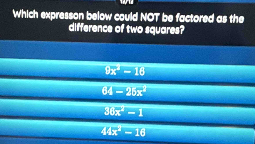 aa
Which expresson below could NOT be factored as the
difference of two squares?
9x^2-16
64-25x^2
36x^2-1
44x^2-16