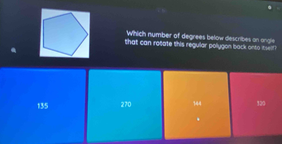 Which number of degrees below describes an angle
that can rotate this regular polygon back onto itself?
135 270 144 320.