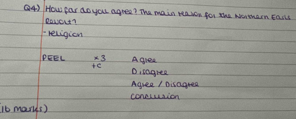 ②4) How far do you agree? The main reason for the Northern Earls
Reuout?
religion
PEEL * 3 A gree
+C
D isagree
Agree / Disagree
concuesion
16 markds)