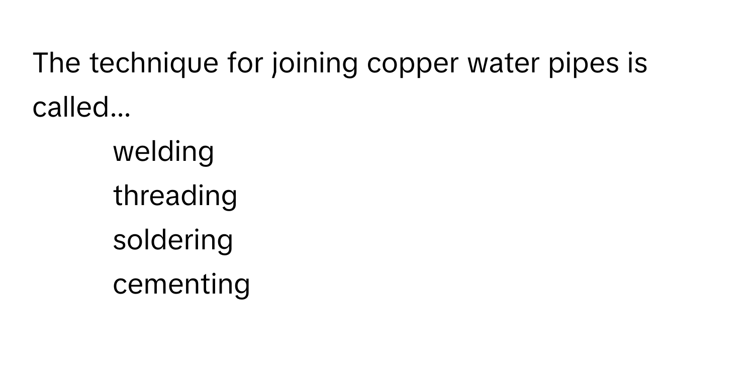 The technique for joining copper water pipes is called...

1) welding 
2) threading 
3) soldering 
4) cementing