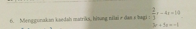 Menggunakan kaedah matriks, hitung nilai r dan s bagi :  2/3 r-4s=10.
3r+5s=-1