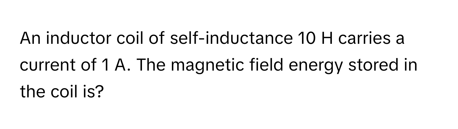 An inductor coil of self-inductance 10 H carries a current of 1 A. The magnetic field energy stored in the coil is?