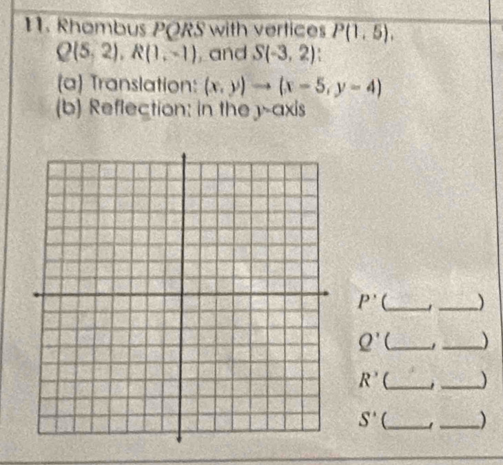 Rhombus PQRS with vertices P(1,5),
Q(5,2), R(1,-1) , and S(-3,2)
(a) Translation: (x,y)to (x-5,y-4)
(b) Reflection: in the y-axis 
_ P'
_)
Q' (_ 
_)
R^3 _ . _)
S' _ 
_)